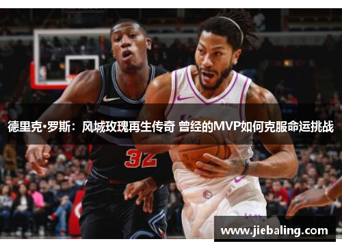 德里克·罗斯：风城玫瑰再生传奇 曾经的MVP如何克服命运挑战