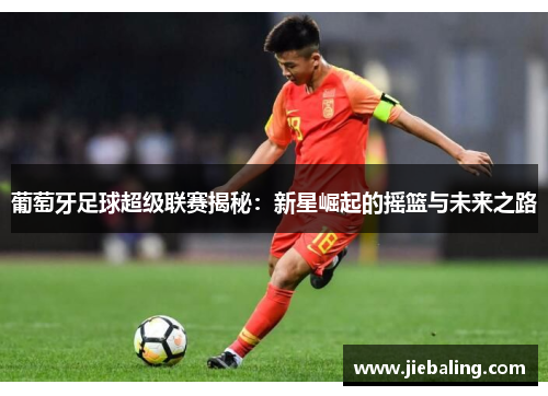 葡萄牙足球超级联赛揭秘：新星崛起的摇篮与未来之路