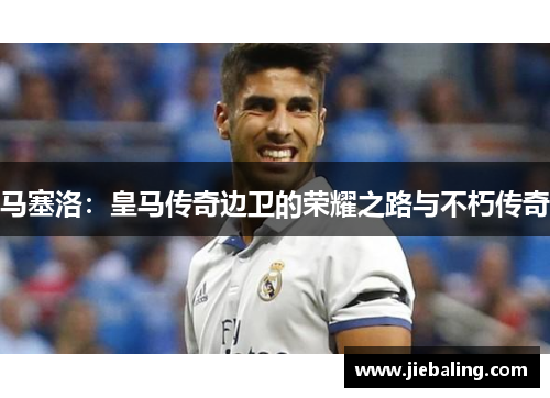 马塞洛：皇马传奇边卫的荣耀之路与不朽传奇