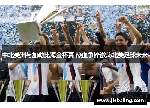 中北美洲与加勒比海金杯赛 热血争锋激荡北美足球未来