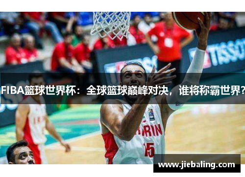 FIBA篮球世界杯：全球篮球巅峰对决，谁将称霸世界？