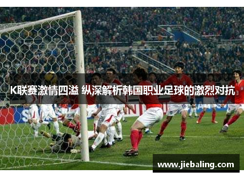 K联赛激情四溢 纵深解析韩国职业足球的激烈对抗