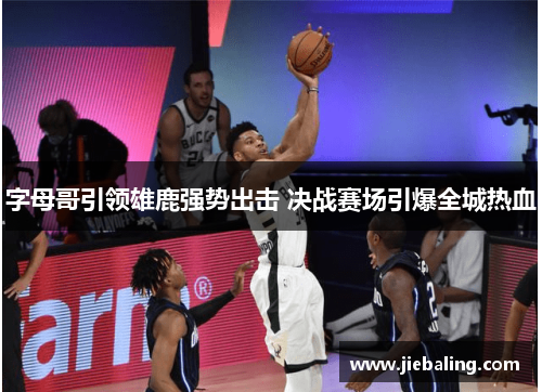 字母哥引领雄鹿强势出击 决战赛场引爆全城热血