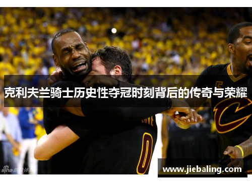 克利夫兰骑士历史性夺冠时刻背后的传奇与荣耀