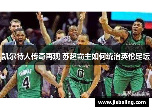 凯尔特人传奇再现 苏超霸主如何统治英伦足坛