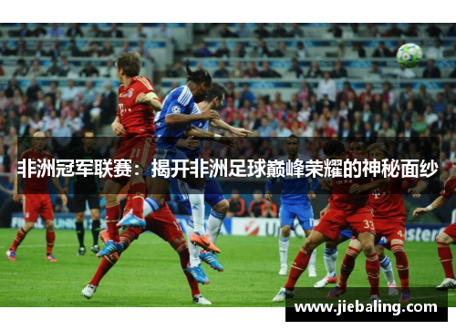 非洲冠军联赛：揭开非洲足球巅峰荣耀的神秘面纱