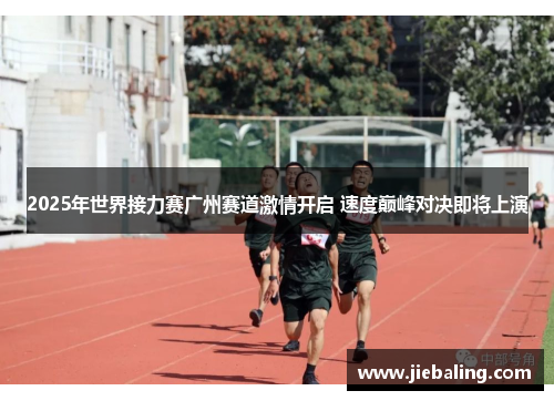 2025年世界接力赛广州赛道激情开启 速度巅峰对决即将上演