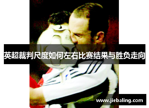 英超裁判尺度如何左右比赛结果与胜负走向