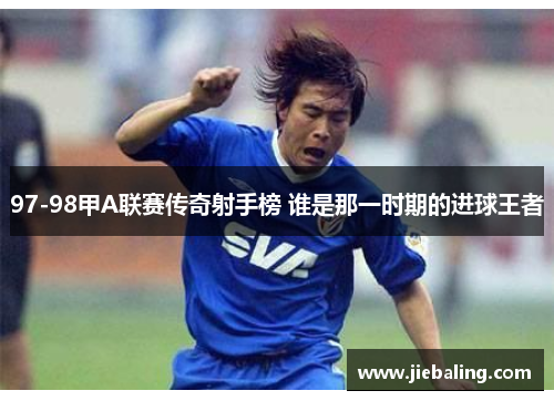 97-98甲A联赛传奇射手榜 谁是那一时期的进球王者