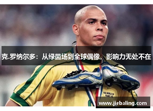 克.罗纳尔多：从绿茵场到全球偶像，影响力无处不在