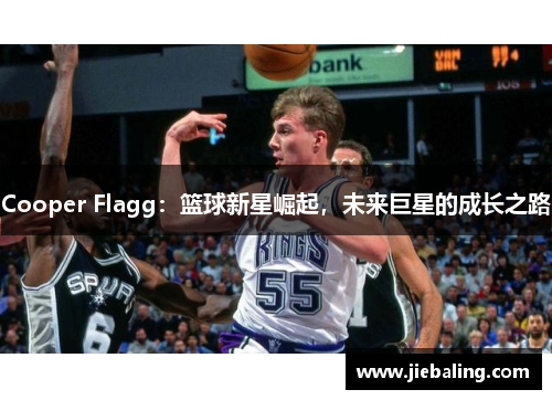 Cooper Flagg：篮球新星崛起，未来巨星的成长之路