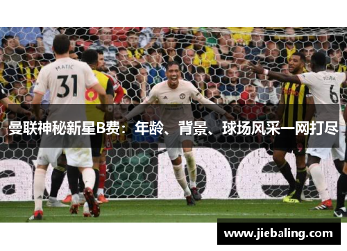 曼联神秘新星B费：年龄、背景、球场风采一网打尽